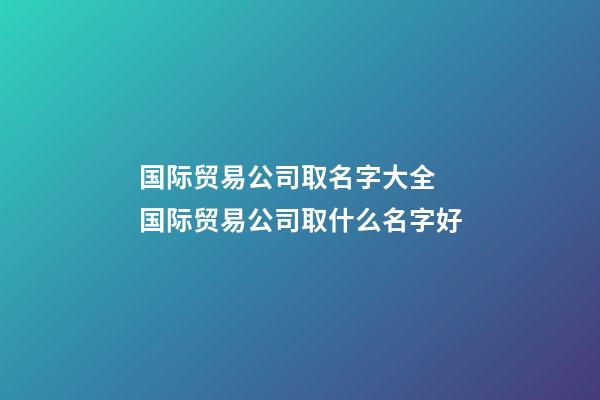 国际贸易公司取名字大全 国际贸易公司取什么名字好